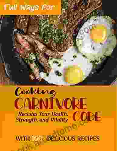 Full Ways For Cooking Carnivore Code: Reclaim Your Health Strength And Vitality With 100+ Delicious Recipes