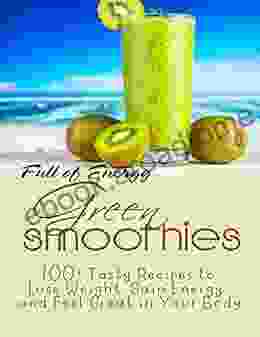 Full of Energy Green Smoothies: 100+ Tasty Recipes to Lose Weight Gain Energy and Feel Great in Your Body