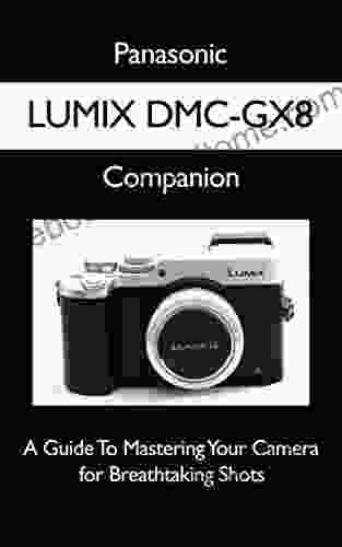 Panasonic LUMIX DMC GX8 Companion: A Guide To Mastering Your Camera For Breathtaking Shots