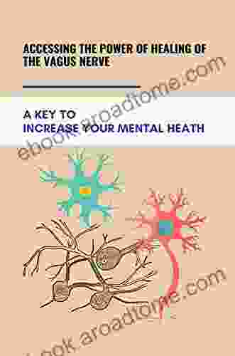 Accessing The Power Of Healing Of The Vagus Nerve: A Key To Increase Your Mental Heath: Powerful Techniques To Mprove The Functioning Of The Vagus Nerve