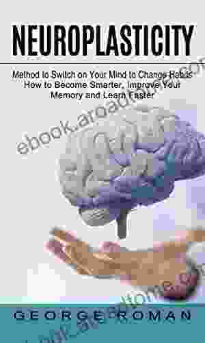 Neuroplasticity: Method To Switch On Your Mind To Change Habits (How To Become Smarter Improve Your Memory And Learn Faster)