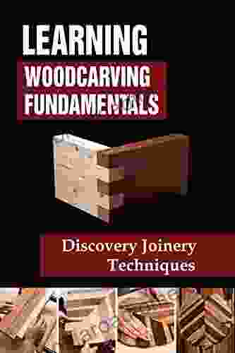 Learning Woodcarving Fundamentals: Discovery Joinery Techniques: Secret To Start Woodworking