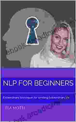 NLP For Beginners : Extraordinary Techniques For Creating Extraordinary Life