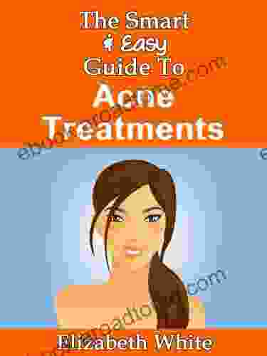 The Smart Easy Guide To Acne Treatments: How To Find The Best Natural Organic Herbal DIY And Over The Counter Skin Care Treatments Creams To Successfully Fight Acne Acne Scars At All Stages