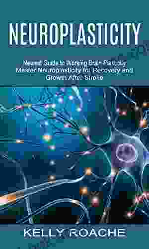 Neuroplasticity: Newest Guide To Working Brain Plasticity (Master Neuroplasticity For Recovery And Growth After Stroke)