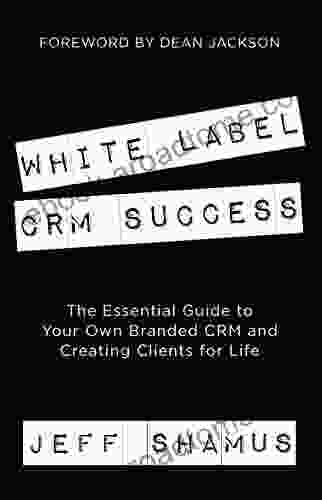 White Label CRM Success: The Essential Guide To Your Own Branded CRM And Creating Clients For Life