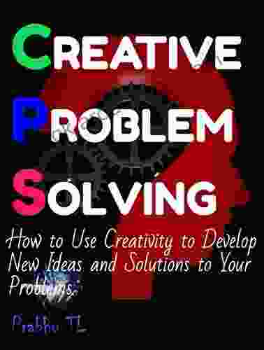 Creative Problem Solving: How To Use Creativity To Develop New Ideas And Solutions To Your Problems (Skills Development 1)