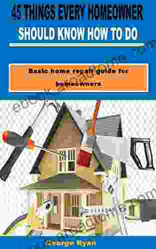 45 THINGS EVERY HOMEOWNER SHOULD KNOW HOW TO DO: Basic Home Repair Guide For Homeowners