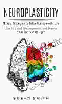 Neuroplasticity: Simple Strategies to Better Manage Your Life (How to Boost Neurogenesis and Rewire Your Brain With Light)