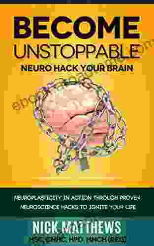 BECOME UNSTOPPABLE Neuro Hack Your Brain: NEUROPLASTICITY IN ACTION THROUGH PROVEN NEUROSCIENCE HACKS TO IGNITE YOUR LIFE