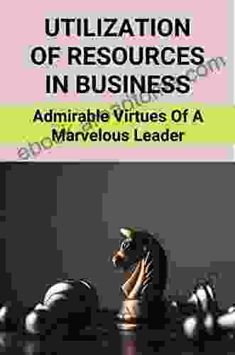 Utilization Of Resources In Business: Admirable Virtues Of A Marvelous Leader