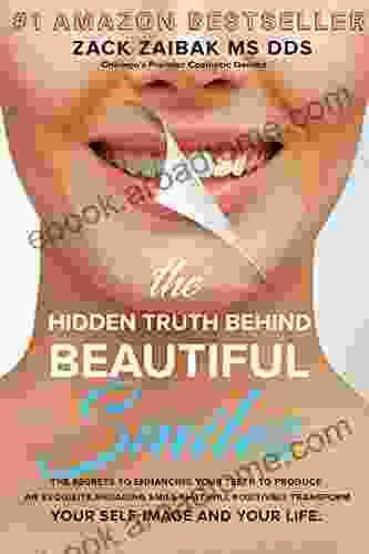 The Hidden Truth Behind Beautiful Smiles: The Secrets To Enhancing Your Teeth To Produce An Exquisite Engaging Smile That Will Positively Transform Your Self Image And Your Life