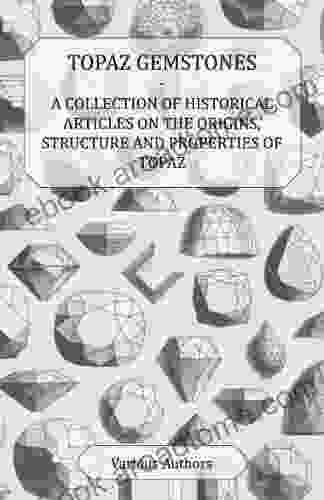 Topaz Gemstones A Collection Of Historical Articles On The Origins Structure And Properties Of Topaz