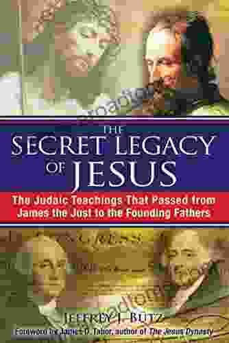 The Secret Legacy Of Jesus: The Judaic Teachings That Passed From James The Just To The Founding Fathers