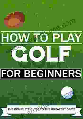 How To Play Golf For Beginners: The Complete Guide To The Greatest Game