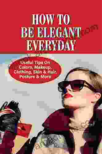 How To Be Elegant Everyday: Useful Tips On Colors Makeup Clothing Skin Hair Posture More