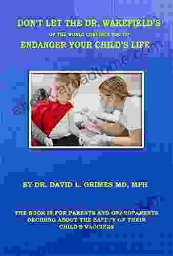 DON T LET THE DR WAKEFIELD S OF THE WORLD CONVINCE YOU TO ENDANGER YOUR CHILD S LIFE: Vaccines Can Save You Your Children And Grandchildren From Dying