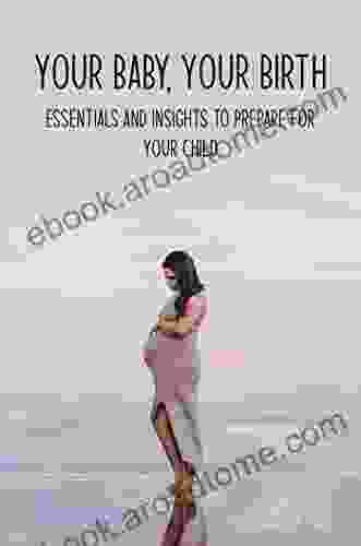 Your Baby Your Birth: Essentials And Insights To Prepare For Your Child